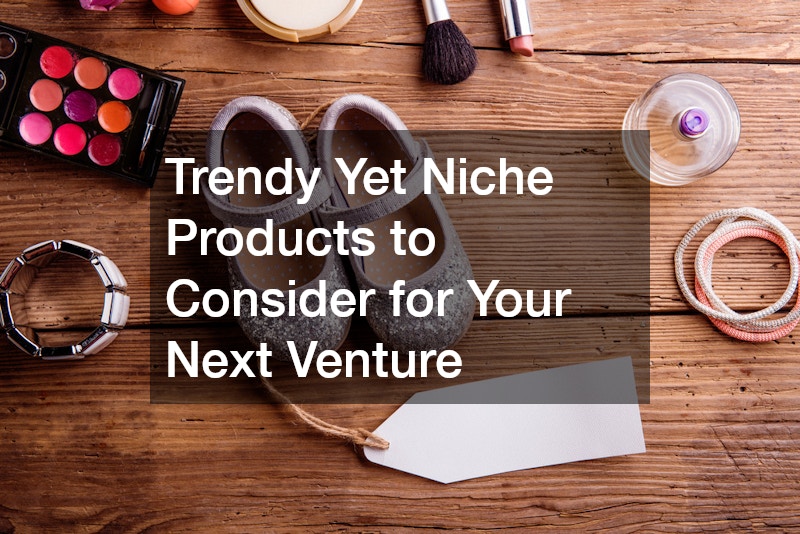 Trendy Yet Niche Products to Consider for Your Next Venture